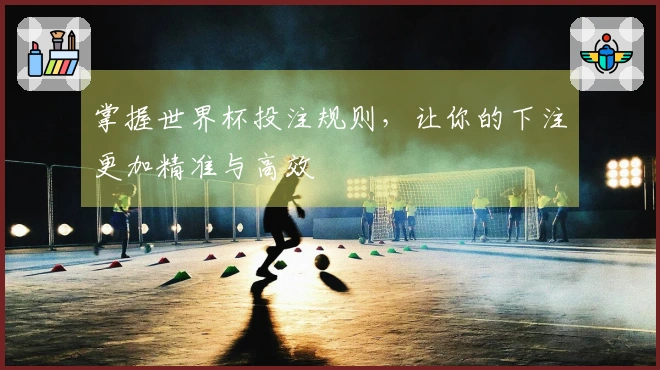 掌握世界杯投注规则，让你的下注更加精准与高效
