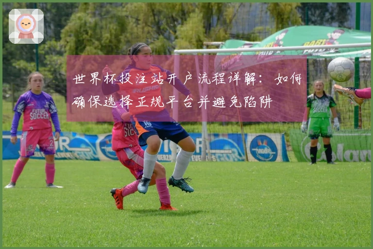 世界杯投注站开户流程详解：如何确保选择正规平台并避免陷阱