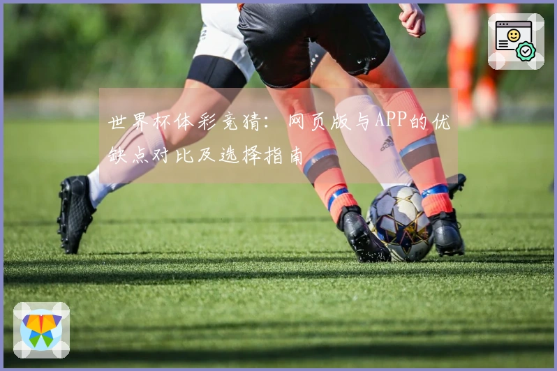 世界杯体彩竞猜：网页版与APP的优缺点对比及选择指南