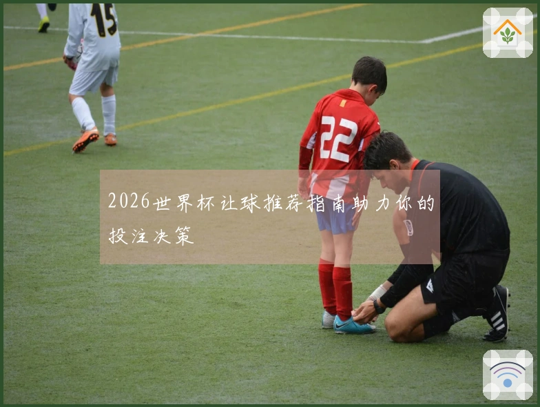 2026世界杯让球推荐指南助力你的投注决策