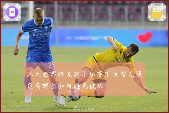 烽火世界杯竞猜小组赛下注常见误区有哪些如何避免被坑