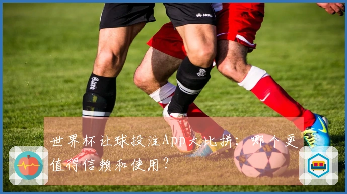 世界杯让球投注App大比拼：哪个更值得信赖和使用？