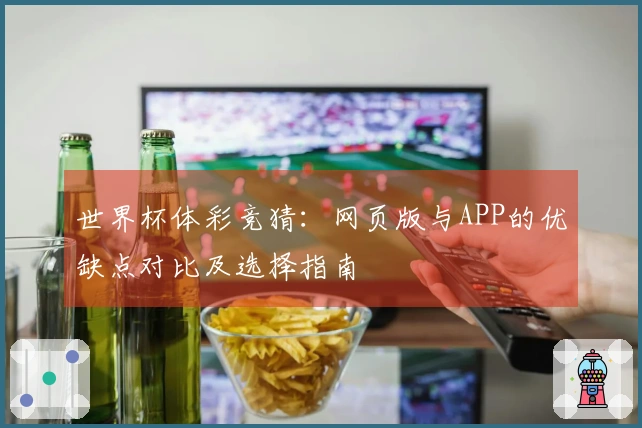世界杯体彩竞猜：网页版与APP的优缺点对比及选择指南