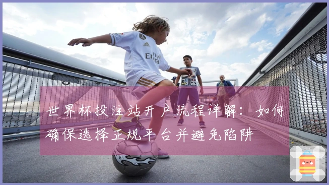 世界杯投注站开户流程详解：如何确保选择正规平台并避免陷阱