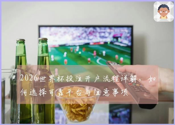 2026世界杯投注开户流程详解，如何选择可靠平台与注意事项